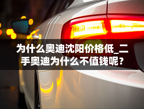 为什么奥迪沈阳价格低_二手奥迪为什么不值钱呢？