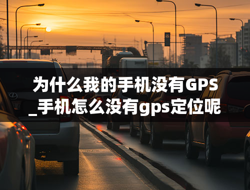 为什么我的手机没有GPS_手机怎么没有gps定位呢