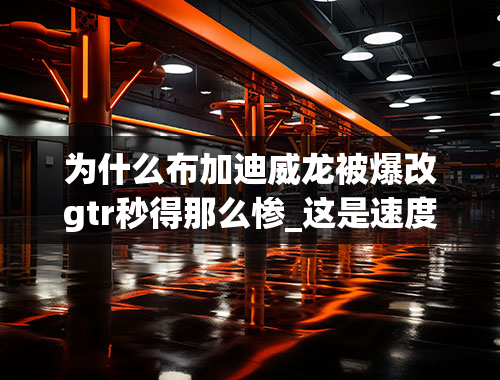 为什么布加迪威龙被爆改gtr秒得那么惨_这是速度与激情6中的日产GTR,世界上唯一一辆,你们说能和兰博基尼和布加迪抗衡吗-这部GTR800马力.