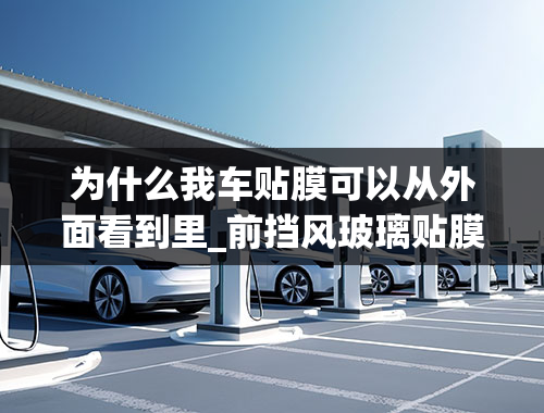 为什么我车贴膜可以从外面看到里_前挡风玻璃贴膜贴贴的是，从外面看里面看不到里面的，好吗？利与弊？