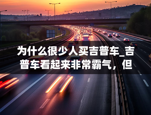 为什么很少人买吉普车_吉普车看起来非常霸气，但为什么没有传统SUV流行？