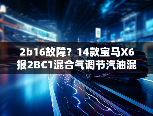 2b16故障？14款宝马X6报2BC1混合气调节汽油混合气过浓什么意思？