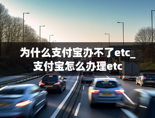 为什么支付宝办不了etc_支付宝怎么办理etc