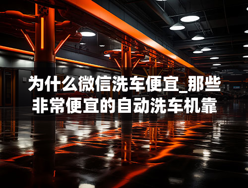 为什么微信洗车便宜_那些非常便宜的自动洗车机靠谱吗？你会在那里洗车吗？