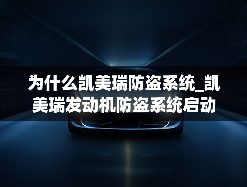 为什么凯美瑞防盗系统_凯美瑞发动机防盗系统启动，打不着火。问题出现在哪？