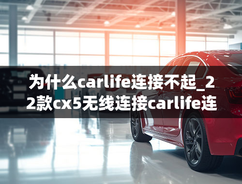 为什么carlife连接不起_22款cx5无线连接carlife连不上