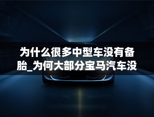 为什么很多中型车没有备胎_为何大部分宝马汽车没有备胎？