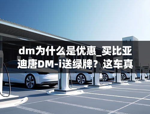 dm为什么是优惠_买比亚迪唐DM-i送绿牌？这车真的和传说中的省钱又好开吗？