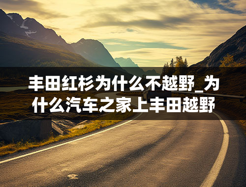 丰田红杉为什么不越野_为什么汽车之家上丰田越野车里没有红杉这款车