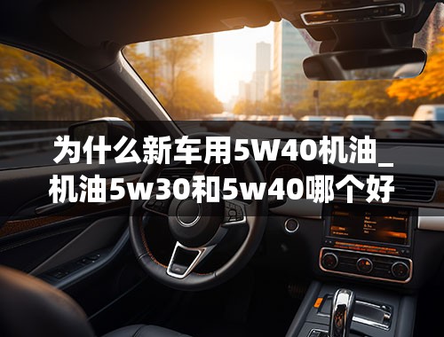 为什么新车用5W40机油_机油5w30和5w40哪个好，40是最好的吗？