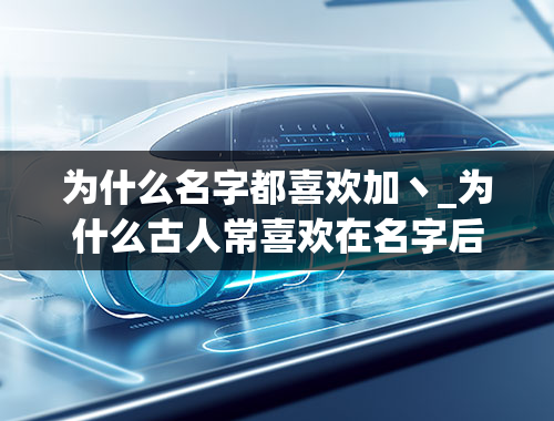 为什么名字都喜欢加丶_为什么古人常喜欢在名字后面再加一些什么-字---或者-号---等别名-