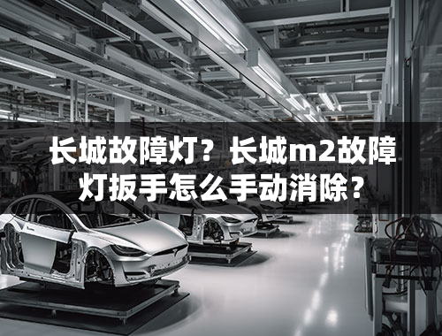 长城故障灯？长城m2故障灯扳手怎么手动消除？