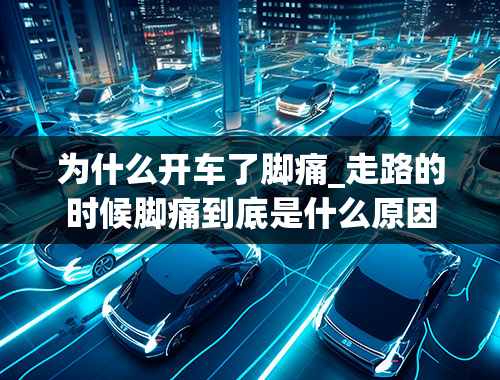 为什么开车了脚痛_走路的时候脚痛到底是什么原因导致的？平时如何缓解脚痛？