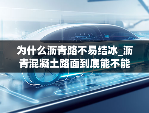 为什么沥青路不易结冰_沥青混凝土路面到底能不能冬期施工？