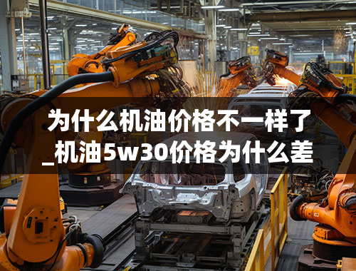 为什么机油价格不一样了_机油5w30价格为什么差别这么大？