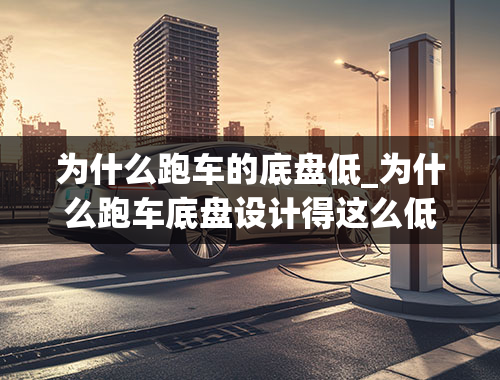 为什么跑车的底盘低_为什么跑车底盘设计得这么低，地盘越低速度就可以更快吗？