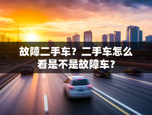 故障二手车？二手车怎么看是不是故障车？