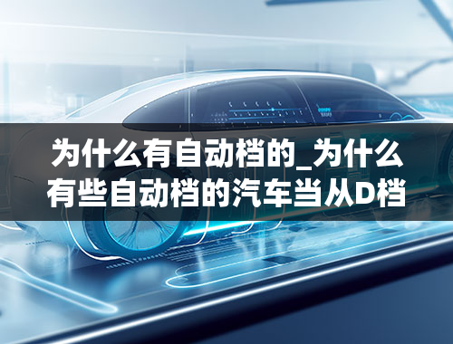 为什么有自动档的_为什么有些自动档的汽车当从D档切换到N档时发动机转数会明显升高？