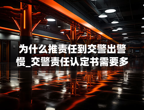 为什么推责任到交警出警慢_交警责任认定书需要多久时间才能出来