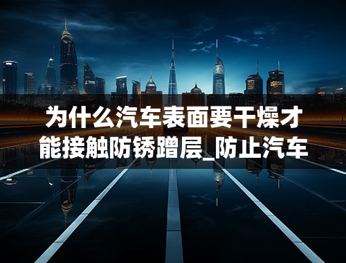 为什么汽车表面要干燥才能接触防锈蹭层_防止汽车车身铁制品生锈的方法