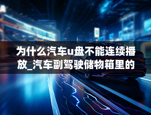 为什么汽车u盘不能连续播放_汽车副驾驶储物箱里的usb线插上U盘放歌，总是会断，然后又连接，这是怎么回事。