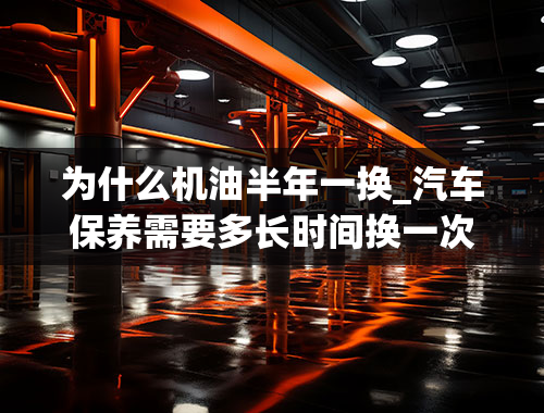 为什么机油半年一换_汽车保养需要多长时间换一次机油？4s店半年一换是骗人的吗？