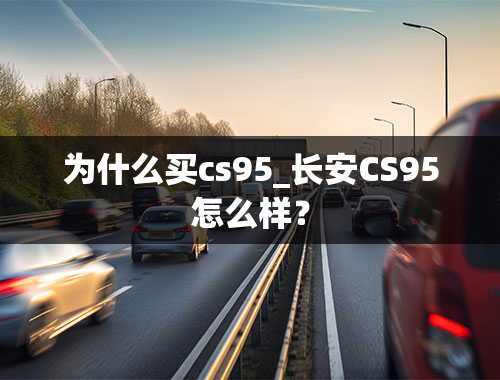 为什么买cs95_长安CS95怎么样？