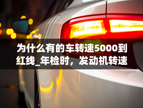 为什么有的车转速5000到红线_年检时，发动机转速达到5000转，对车有伤害吗？