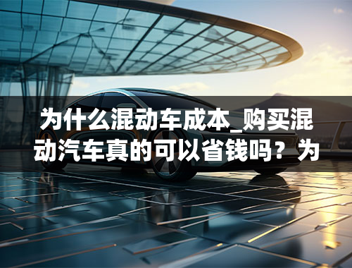 为什么混动车成本_购买混动汽车真的可以省钱吗？为什么？