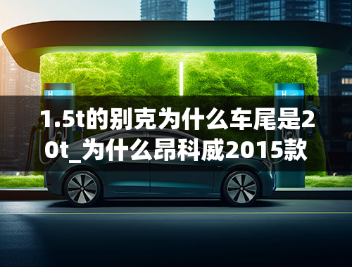 1.5t的别克为什么车尾是20t_为什么昂科威2015款20t精英版是1.5排量-不是2.0吗-