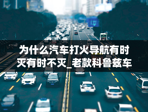 为什么汽车打火导航有时灭有时不灭_老款科鲁兹车子熄火导航不灭。电瓶就没有电了，在店里面让人家把导航