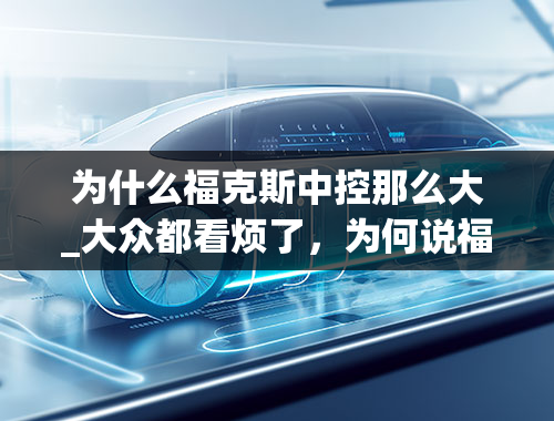 为什么福克斯中控那么大_大众都看烦了，为何说福克斯的内饰没有一点新鲜感？