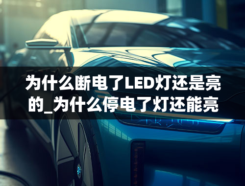 为什么断电了LED灯还是亮的_为什么停电了灯还能亮