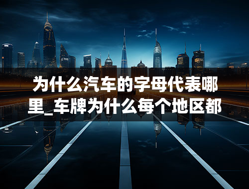 为什么汽车的字母代表哪里_车牌为什么每个地区都有个字母，是依据什么来的？