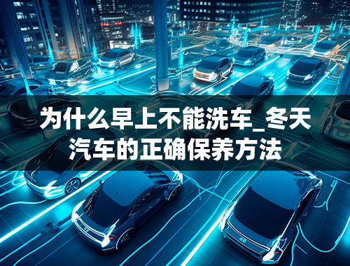 为什么早上不能洗车_冬天汽车的正确保养方法