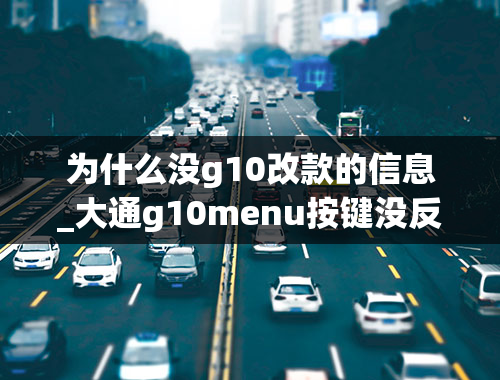 为什么没g10改款的信息_大通g10menu按键没反应怎么回事