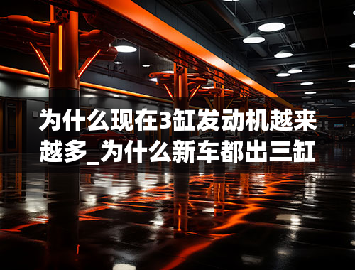 为什么现在3缸发动机越来越多_为什么新车都出三缸