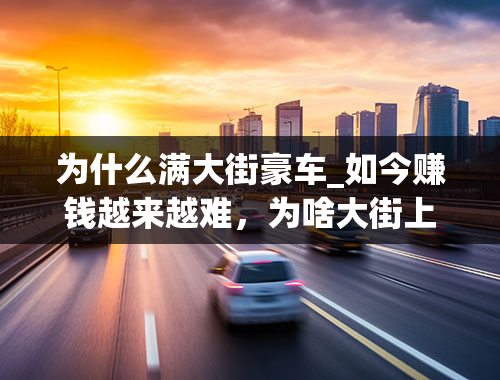 为什么满大街豪车_如今赚钱越来越难，为啥大街上车却越来越多？你买车是为了什么？