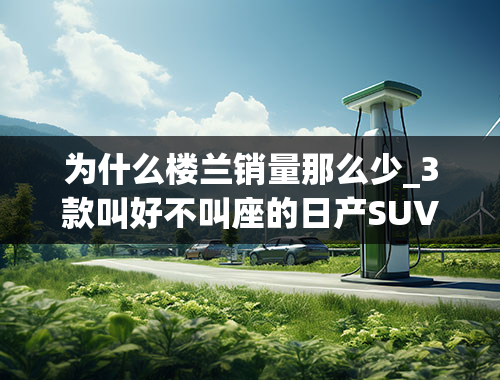 为什么楼兰销量那么少_3款叫好不叫座的日产SUV，一款比一款省油，最低仅15万出头