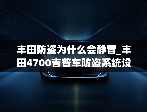 丰田防盗为什么会静音_丰田4700吉普车防盗系统设定