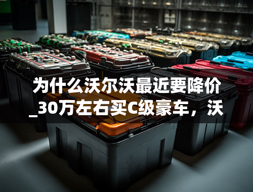 为什么沃尔沃最近要降价_30万左右买C级豪车，沃尔沃S90降价11.49万元