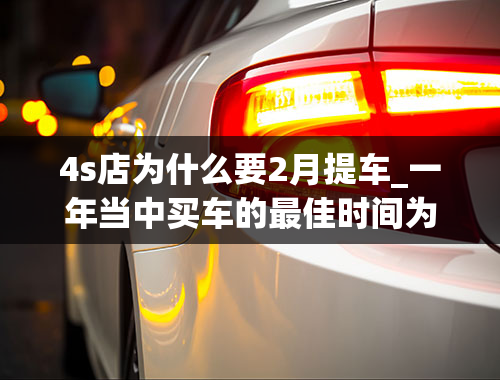 4s店为什么要2月提车_一年当中买车的最佳时间为何时？