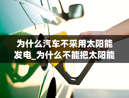 为什么汽车不采用太阳能发电_为什么不能把太阳能蓄电全面纳入电动汽车上？