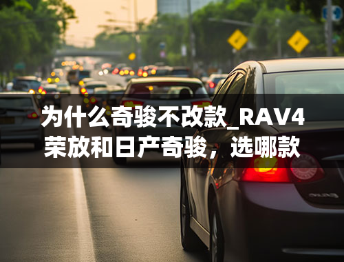 为什么奇骏不改款_RAV4荣放和日产奇骏，选哪款更合适？