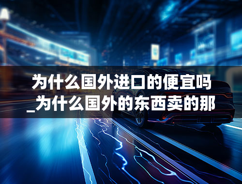 为什么国外进口的便宜吗_为什么国外的东西卖的那么便宜，而在国内这么贵？希望能以经济学的角度来回答。