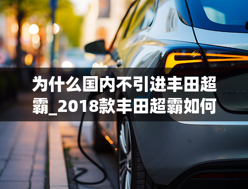 为什么国内不引进丰田超霸_2018款丰田超霸如何，性价比怎么样？