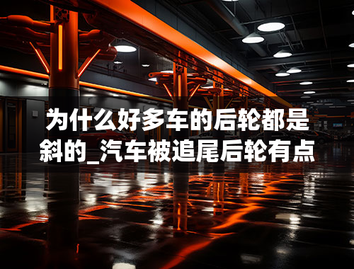 为什么好多车的后轮都是斜的_汽车被追尾后轮有点斜怎回事