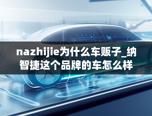 nazhijie为什么车贩子_纳智捷这个品牌的车怎么样