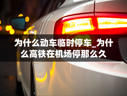 为什么动车临时停车_为什么高铁在机场停那么久