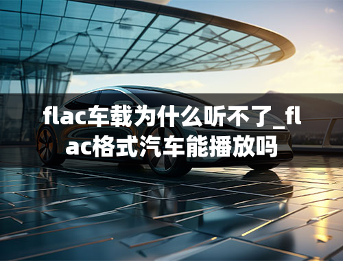 flac车载为什么听不了_flac格式汽车能播放吗